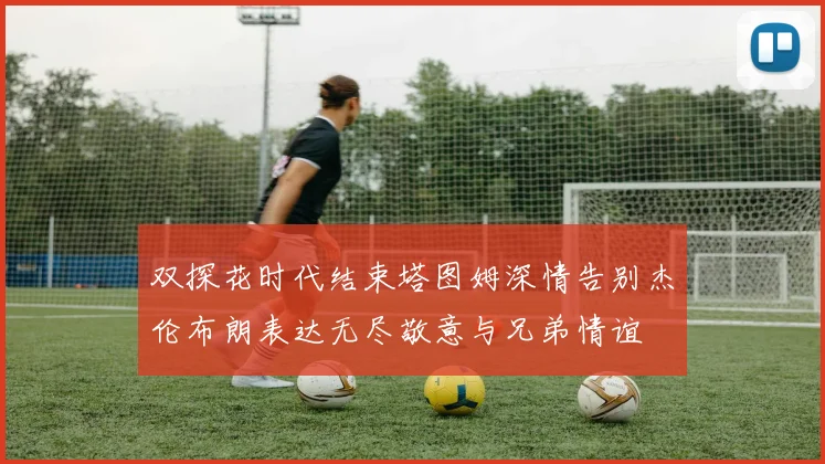 双探花时代结束塔图姆深情告别杰伦布朗表达无尽敬意与兄弟情谊