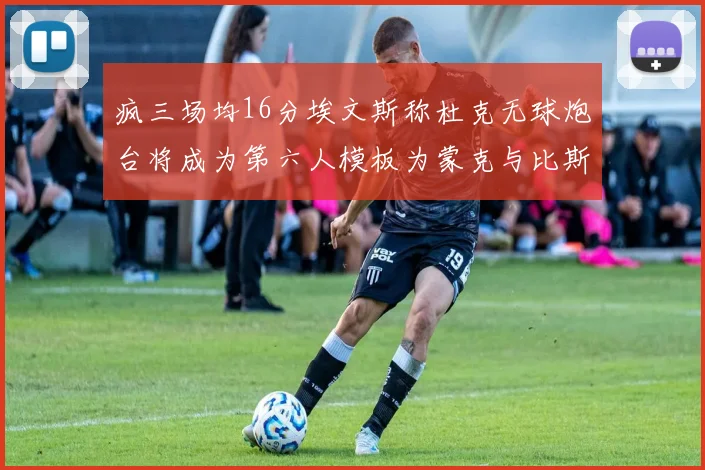 疯三场均16分埃文斯称杜克无球炮台将成为第六人模板为蒙克与比斯利