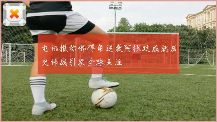 电讯报称佛得角逆袭阿根廷成就历史伟战引发全球关注