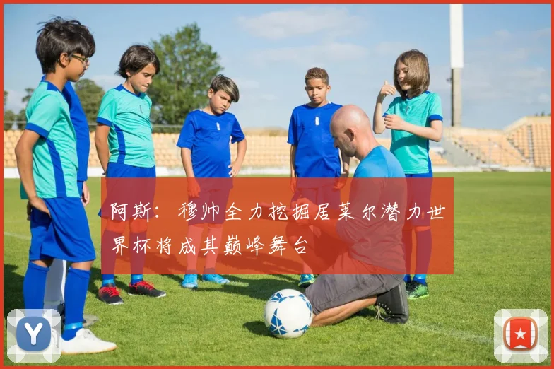 阿斯：穆帅全力挖掘居莱尔潜力世界杯将成其巅峰舞台