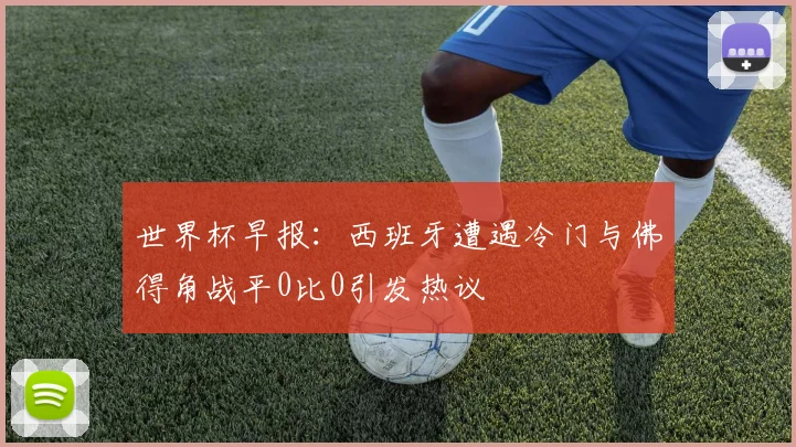 世界杯早报：西班牙遭遇冷门与佛得角战平0比0引发热议