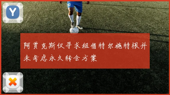阿贾克斯仅寻求租借特尔施特根并未考虑永久转会方案