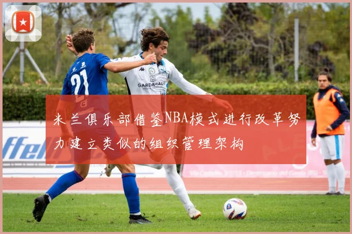 米兰俱乐部借鉴NBA模式进行改革努力建立类似的组织管理架构