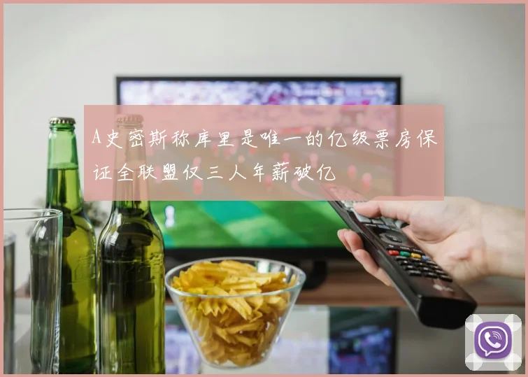 A史密斯称库里是唯一的亿级票房保证全联盟仅三人年薪破亿