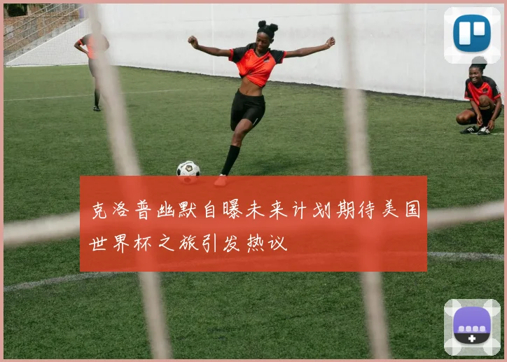 克洛普幽默自曝未来计划期待美国世界杯之旅引发热议
