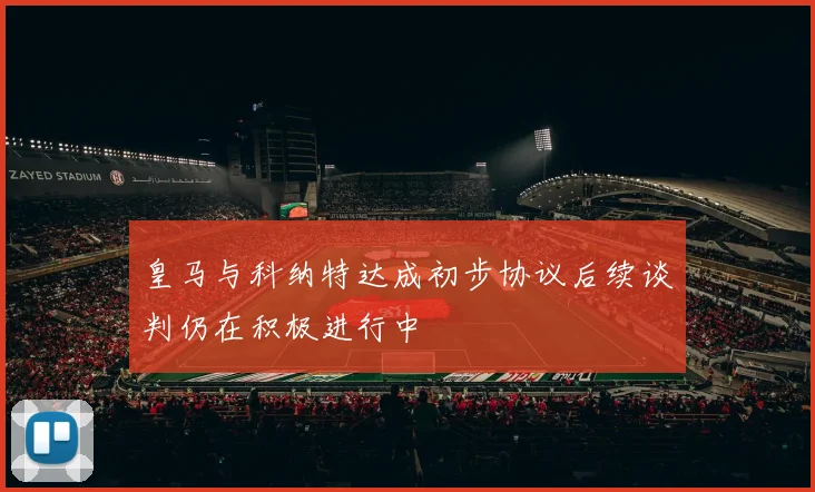 皇马与科纳特达成初步协议后续谈判仍在积极进行中