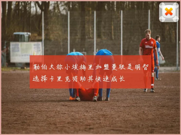 勒伯夫称小埃梅里加盟曼联是明智选择卡里克将助其快速成长
