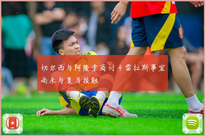 切尔西与阿隆索商讨卡雷拉斯事宜尚未与皇马接触
