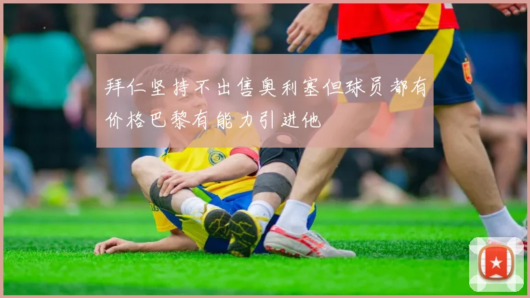 拜仁坚持不出售奥利塞但球员都有价格巴黎有能力引进他